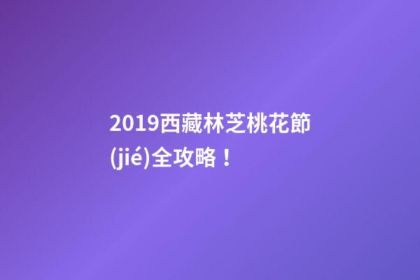 2019西藏林芝桃花節(jié)全攻略！